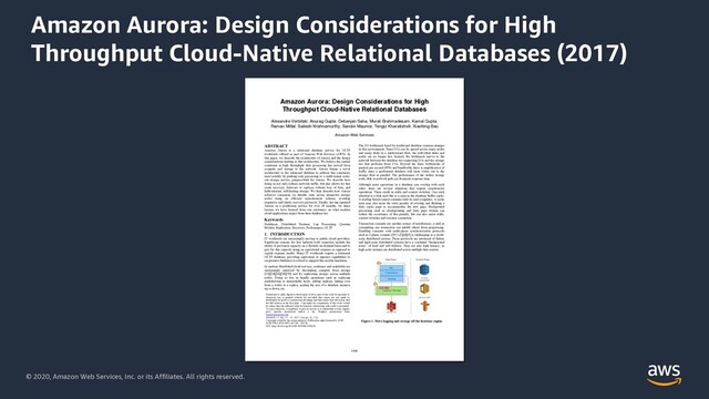 © 2020, Amazon Web Services, Inc. or its Affiliates. All rights reserved.
Amazon Aurora: Design Considerations for High
Throughput Cloud-Native Relational Databases (2017)
Amazon Aurora: Design Considerations for High
Throughput Cloud-Native Relational Databases
Alexandre Verbitski, Anurag Gupta, Debanjan Saha, Murali Brahmadesam, Kamal Gupta,
Raman Mittal, Sailesh Krishnamurthy, Sandor Maurice, Tengiz Kharatishvili, Xiaofeng Bao
Amazon Web Services
ABSTRACT
Amazon Aurora is a relational database service for OLTP
workloads offered as part of Amazon Web Services (AWS). In
this paper, we describe the architecture of Aurora and the design
considerations leading to that architecture. We believe the central
constraint in high throughput data processing has moved from
compute and storage to the network. Aurora brings a novel
architecture to the relational database to address this constraint,
most notably by pushing redo processing to a multi-tenant scale-
out storage service, purpose-built for Aurora. We describe how
doing so not only reduces network traffic, but also allows for fast
crash recovery, failovers to replicas without loss of data, and
fault-tolerant, self-healing storage. We then describe how Aurora
achieves consensus on durable state across numerous storage
nodes using an efficient asynchronous scheme, avoiding
expensive and chatty recovery protocols. Finally, having operated
Aurora as a production service for over 18 months, we share
lessons we have learned from our customers on what modern
cloud applications expect from their database tier.
Keywords
Databases; Distributed Systems; Log Processing; Quorum
Models; Replication; Recovery; Performance; OLTP
1. INTRODUCTION
IT workloads are increasingly moving to public cloud providers.
Significant reasons for this industry-wide transition include the
ability to provision capacity on a flexible on-demand basis and to
pay for this capacity using an operational expense as opposed to
capital expense model. Many IT workloads require a relational
OLTP database; providing equivalent or superior capabilities to
on-premise databases is critical to support this secular transition.
In modern distributed cloud services, resilience and scalability are
increasingly achieved by decoupling compute from storage
[10][24][36][38][39] and by replicating storage across multiple
nodes. Doing so lets us handle operations such as replacing
misbehaving or unreachable hosts, adding replicas, failing over
from a writer to a replica, scaling the size of a database instance
up or down, etc.
The I/O bottleneck faced by traditional database systems changes
in this environment. Since I/Os can be spread across many nodes
and many disks in a multi-tenant fleet, the individual disks and
nodes are no longer hot. Instead, the bottleneck moves to the
network between the database tier requesting I/Os and the storage
tier that performs these I/Os. Beyond the basic bottlenecks of
packets per second (PPS) and bandwidth, there is amplification of
traffic since a performant database will issue writes out to the
storage fleet in parallel. The performance of the outlier storage
node, disk or network path can dominate response time.
Although most operations in a database can overlap with each
other, there are several situations that require synchronous
operations. These result in stalls and context switches. One such
situation is a disk read due to a miss in the database buffer cache.
A reading thread cannot continue until its read completes. A cache
miss may also incur the extra penalty of evicting and flushing a
dirty cache page to accommodate the new page. Background
processing such as checkpointing and dirty page writing can
reduce the occurrence of this penalty, but can also cause stalls,
context switches and resource contention.
Transaction commits are another source of interference; a stall in
committing one transaction can inhibit others from progressing.
Handling commits with multi-phase synchronization protocols
such as 2-phase commit (2PC) [3][4][5] is challenging in a cloud-
scale distributed system. These protocols are intolerant of failure
and high-scale distributed systems have a continual “background
noise” of hard and soft failures. They are also high latency, as
high scale systems are distributed across multiple data centers.
Permission to make digital or hard copies of all or part of this work for personal or
classroom use is granted without fee provided that copies are not made or
distributed for profit or commercial advantage and that copies bear this notice and
the full citation on the first page. Copyrights for components of this work owned
by others than the author(s) must be honored. Abstracting with credit is permitted.
To copy otherwise, or republish, to post on servers or to redistribute to lists, require
prior specific permission and/or a fee. Request permissions from
Permissions@acm.org
SIGMOD’17, May 14 – 19, 2017, Chicago, IL, USA.
Copyright is held by the owner/author(s). Publication rights licensed to ACM.
ACM 978-1-4503-4197-4/17/05…$15.00
DOI: http://dx.doi.org/10.1145/3035918.3056101
Control Plane
Data Plane
Amazon
DynamoDB
Amazon SWF
Logging + Storage
SQL
Transactions
Caching
Amazon S3
Figure 1: Move logging and storage off the database engine
1041
