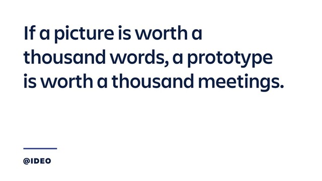 If a picture is worth a
thousand words, a prototype
is worth a thousand meetings.
@IDEO
