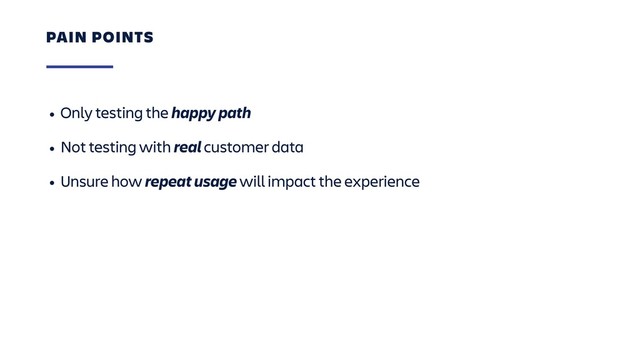 • Only testing the happy path
• Not testing with real customer data
• Unsure how repeat usage will impact the experience
PAIN POINTS
