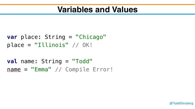 @ToddGinsberg
Variables and Values
var place: String = "Chicago"
place = "Illinois" // OK!
val name: String = "Todd"
name = "Emma" // Compile Error!
