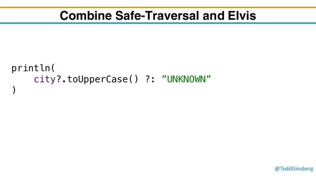 @ToddGinsberg
Combine Safe-Traversal and Elvis
println(
city?.toUpperCase() ?: ”UNKNOWN”
)
