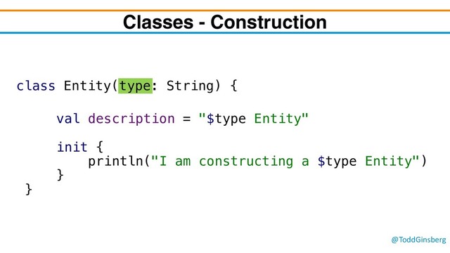 @ToddGinsberg
Classes - Construction
class Entity(type: String) {
val description = "$type Entity"
init {
println("I am constructing a $type Entity")
}
}
