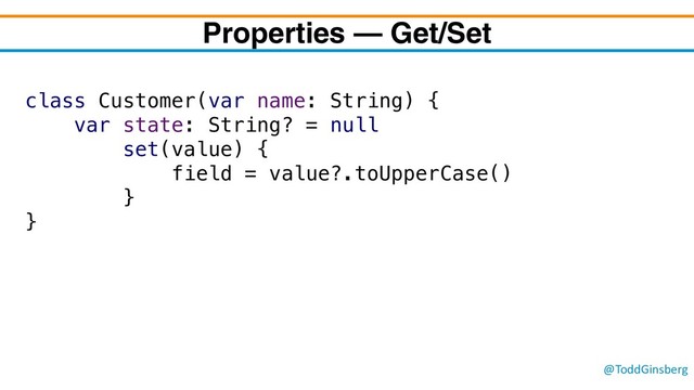 @ToddGinsberg
Properties – Get/Set
class Customer(var name: String) {
var state: String? = null
set(value) {
field = value?.toUpperCase()
}
}
