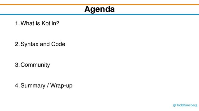 @ToddGinsberg
Agenda
1.What is Kotlin?
2.Syntax and Code
3.Community
4.Summary / Wrap-up
