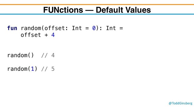 @ToddGinsberg
FUNctions – Default Values
fun random(offset: Int = 0): Int =
offset + 4
random() // 4
random(1) // 5
