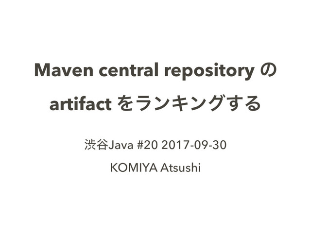 Maven central repository ͷ
artifact ΛϥϯΩϯά͢Δ
ौ୩Java #20 2017-09-30
KOMIYA Atsushi
