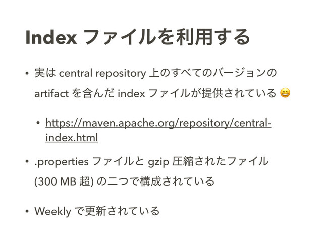 Index ϑΝΠϧΛར༻͢Δ
• ࣮͸ central repository ্ͷ͢΂ͯͷόʔδϣϯͷ
artifact ΛؚΜͩ index ϑΝΠϧ͕ఏڙ͞Ε͍ͯΔ 
• https://maven.apache.org/repository/central-
index.html
• .properties ϑΝΠϧͱ gzip ѹॖ͞ΕͨϑΝΠϧ 
(300 MB ௒) ͷೋͭͰߏ੒͞Ε͍ͯΔ
• Weekly Ͱߋ৽͞Ε͍ͯΔ
