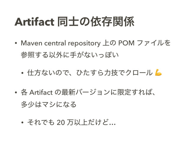Artifact ಉ࢜ͷґଘؔ܎
• Maven central repository ্ͷ POM ϑΝΠϧΛ 
ࢀর͢ΔҎ֎ʹख͕ͳ͍ͬΆ͍
• ࢓ํͳ͍ͷͰɺͻͨ͢ΒྗٕͰΫϩʔϧ 
• ֤ Artifact ͷ࠷৽όʔδϣϯʹݶఆ͢Ε͹ɺ 
ଟগ͸ϚγʹͳΔ
• ͦΕͰ΋ 20 ສҎ্͚ͩͲ…
