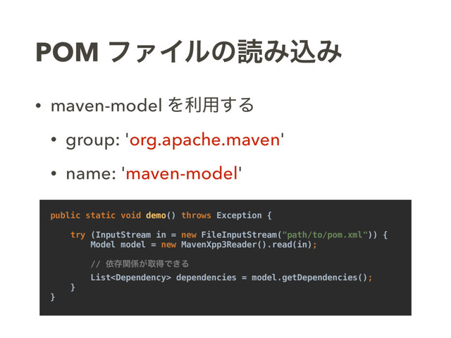 POM ϑΝΠϧͷಡΈࠐΈ
• maven-model Λར༻͢Δ
• group: 'org.apache.maven'
• name: 'maven-model'
public static void demo() throws Exception {
try (InputStream in = new FileInputStream("path/to/pom.xml")) {
Model model = new MavenXpp3Reader().read(in);
// ґଘؔ܎͕औಘͰ͖Δ
List dependencies = model.getDependencies();
}
}

