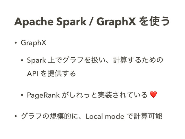 Apache Spark / GraphX Λ࢖͏
• GraphX
• Spark ্ͰάϥϑΛѻ͍ɺܭࢉ͢ΔͨΊͷ
API Λఏڙ͢Δ
• PageRank ͕͠Εͬͱ࣮૷͞Ε͍ͯΔ ❤
• άϥϑͷن໛తʹɺLocal mode ͰܭࢉՄೳ
