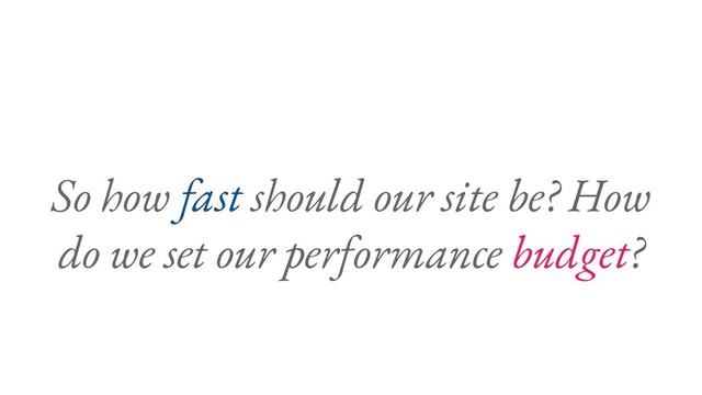So how fast should our site be? How
do we set our performance budget?
