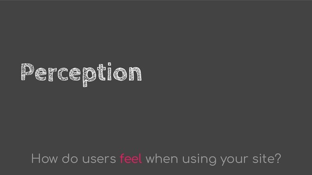 Perception
How do users feel when using your site?
