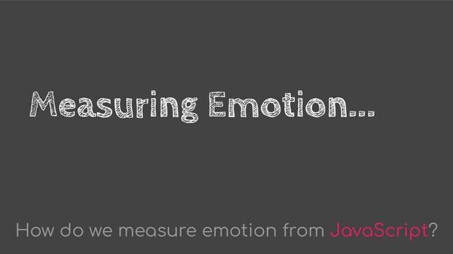Measuring Emotion...
How do we measure emotion from JavaScript?
