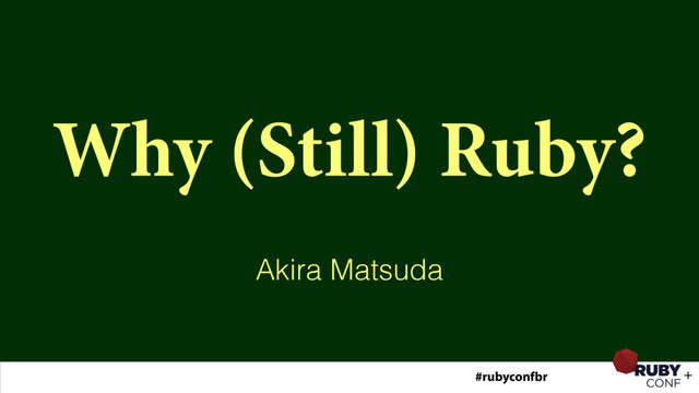 Why (Still) Ruby?
Akira Matsuda
#rubyconfbr
