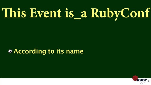 This Event is_a RubyConf
⚽ According to its name
