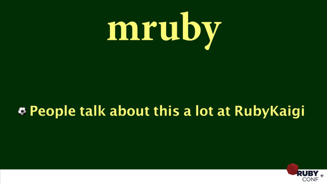 mruby
⚽ People talk about this a lot at RubyKaigi
