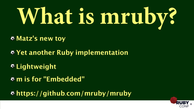 What is mruby?
⚽ Matz's new toy
⚽ Yet another Ruby implementation
⚽ Lightweight
⚽ m is for "Embedded"
⚽ https://github.com/mruby/mruby
