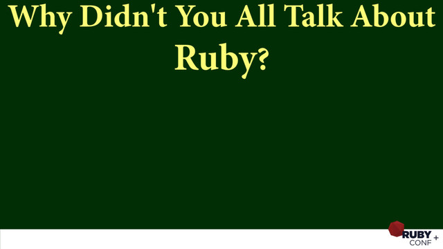 Why Didn't You All Talk About
Ruby?
