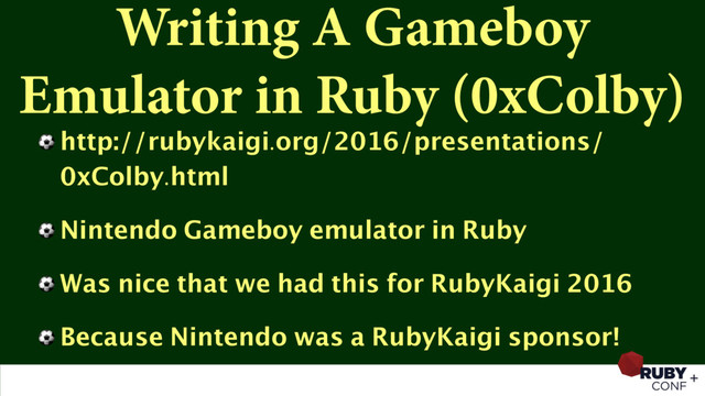 Writing A Gameboy
Emulator in Ruby (0xColby)
⚽ http://rubykaigi.org/2016/presentations/
0xColby.html
⚽ Nintendo Gameboy emulator in Ruby
⚽ Was nice that we had this for RubyKaigi 2016
⚽ Because Nintendo was a RubyKaigi sponsor!
