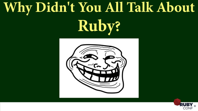 Why Didn't You All Talk About
Ruby?
