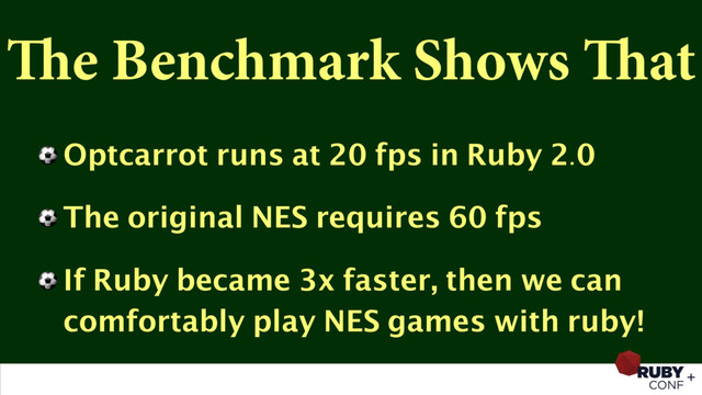 The Benchmark Shows That
⚽ Optcarrot runs at 20 fps in Ruby 2.0
⚽ The original NES requires 60 fps
⚽ If Ruby became 3x faster, then we can
comfortably play NES games with ruby!
