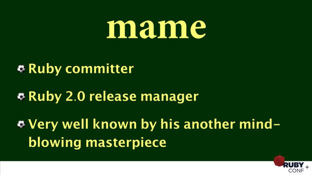 mame
⚽ Ruby committer
⚽ Ruby 2.0 release manager
⚽ Very well known by his another mind-
blowing masterpiece
