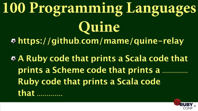 100 Programming Languages
Quine
⚽ https://github.com/mame/quine-relay
⚽ A Ruby code that prints a Scala code that
prints a Scheme code that prints a .............
Ruby code that prints a Scala code
that .............
