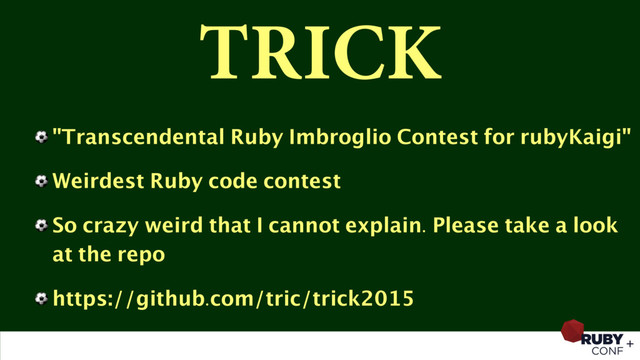 TRICK
⚽ "Transcendental Ruby Imbroglio Contest for rubyKaigi"
⚽ Weirdest Ruby code contest
⚽ So crazy weird that I cannot explain. Please take a look
at the repo
⚽ https://github.com/tric/trick2015
