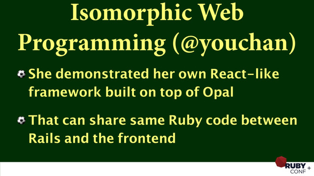 Isomorphic Web
Programming (@youchan)
⚽ She demonstrated her own React-like
framework built on top of Opal
⚽ That can share same Ruby code between
Rails and the frontend
