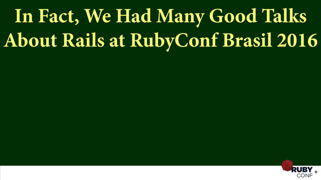 In Fact, We Had Many Good Talks
About Rails at RubyConf Brasil 2016
