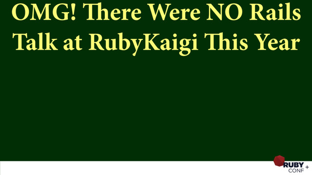 OMG! There Were NO Rails
Talk at RubyKaigi This Year
