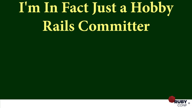I'm In Fact Just a Hobby
Rails Committer
