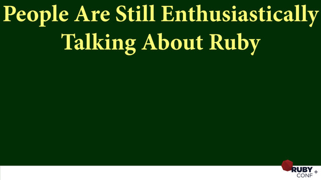 People Are Still Enthusiastically
Talking About Ruby
