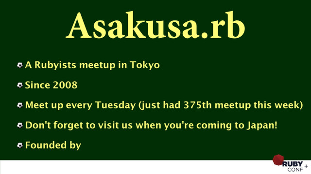 Asakusa.rb
⚽ A Rubyists meetup in Tokyo
⚽ Since 2008
⚽ Meet up every Tuesday (just had 375th meetup this week)
⚽ Don't forget to visit us when you're coming to Japan!
⚽ Founded by
