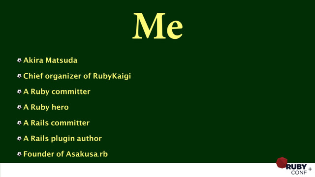 Me
⚽ Akira Matsuda
⚽ Chief organizer of RubyKaigi
⚽ A Ruby committer
⚽ A Ruby hero
⚽ A Rails committer
⚽ A Rails plugin author
⚽ Founder of Asakusa.rb
