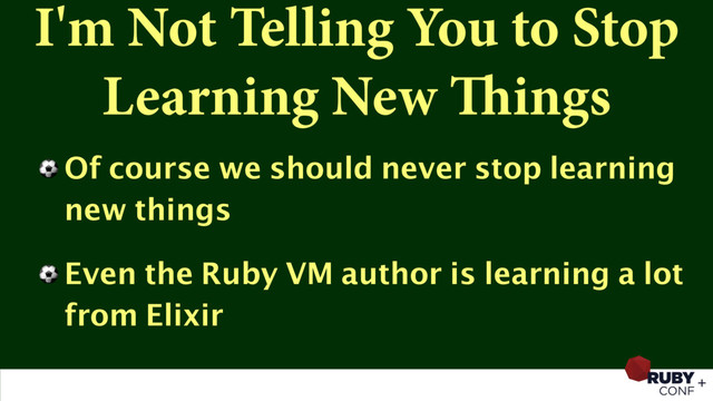 I'm Not Telling You to Stop
Learning New Things
⚽ Of course we should never stop learning
new things
⚽ Even the Ruby VM author is learning a lot
from Elixir
