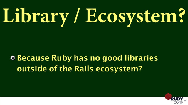 Library / Ecosystem?
⚽ Because Ruby has no good libraries
outside of the Rails ecosystem?
