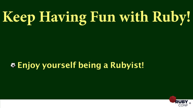 Keep Having Fun with Ruby!
⚽ Enjoy yourself being a Rubyist!
