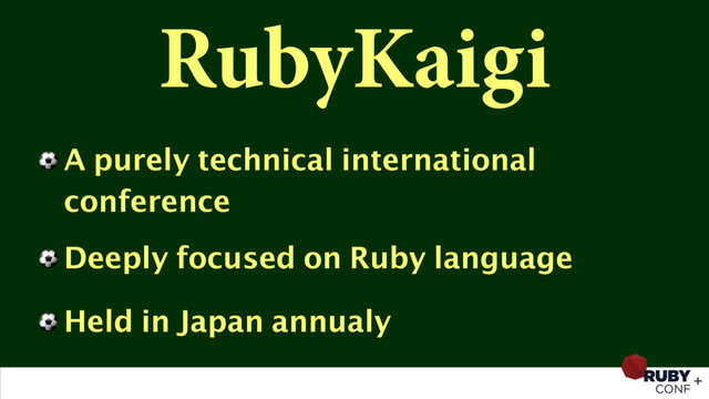 RubyKaigi
⚽ A purely technical international
conference
⚽ Deeply focused on Ruby language
⚽ Held in Japan annualy
