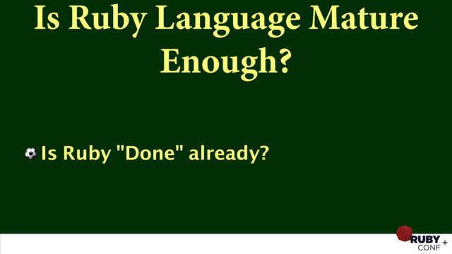 Is Ruby Language Mature
Enough?
⚽ Is Ruby "Done" already?

