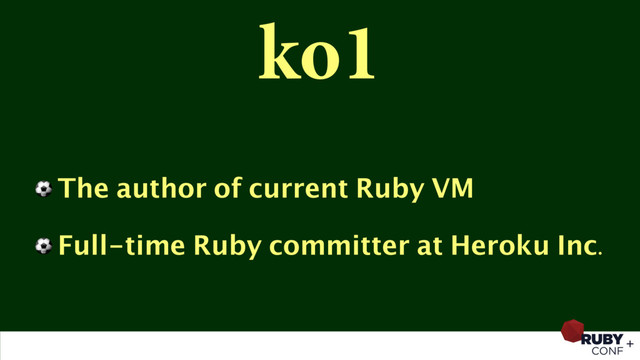 ko1
⚽ The author of current Ruby VM
⚽ Full-time Ruby committer at Heroku Inc.
