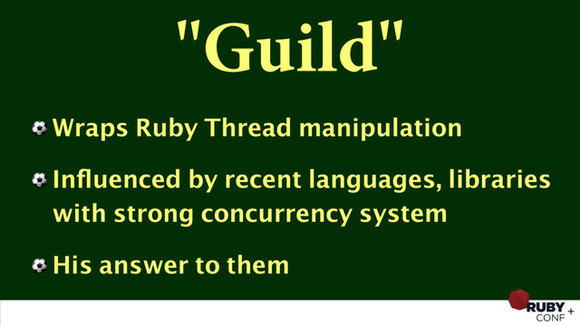 "Guild"
⚽ Wraps Ruby Thread manipulation
⚽ Inﬂuenced by recent languages, libraries
with strong concurrency system
⚽ His answer to them
