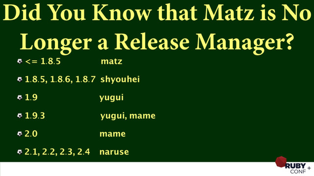 Did You Know that Matz is No
Longer a Release Manager?
⚽ <= 1.8.5 matz
⚽ 1.8.5, 1.8.6, 1.8.7 shyouhei
⚽ 1.9 yugui
⚽ 1.9.3 yugui, mame
⚽ 2.0 mame
⚽ 2.1, 2.2, 2.3, 2.4 naruse
