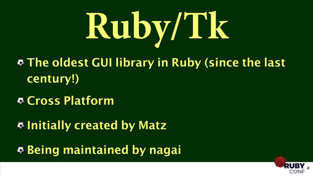 Ruby/Tk
⚽ The oldest GUI library in Ruby (since the last
century!)
⚽ Cross Platform
⚽ Initially created by Matz
⚽ Being maintained by nagai
