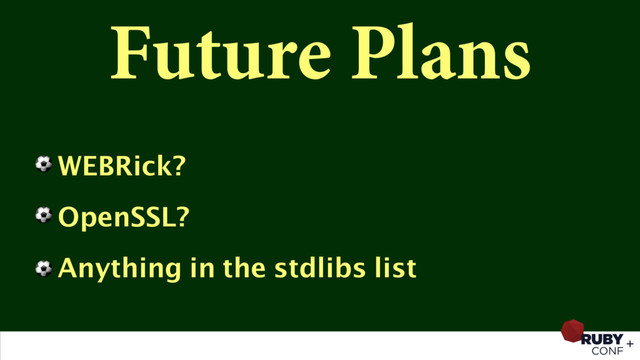Future Plans
⚽ WEBRick?
⚽ OpenSSL?
⚽ Anything in the stdlibs list
