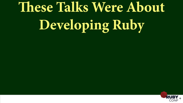 These Talks Were About
Developing Ruby
