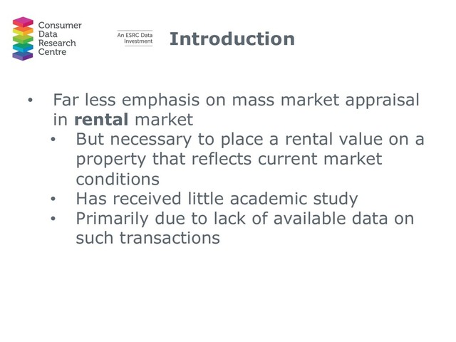 Introduction
• Far less emphasis on mass market appraisal
in rental market
• But necessary to place a rental value on a
property that reflects current market
conditions
• Has received little academic study
• Primarily due to lack of available data on
such transactions
