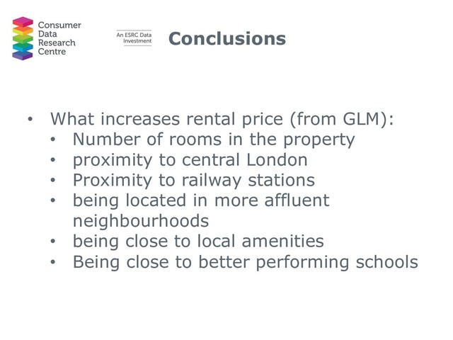Conclusions
• What increases rental price (from GLM):
• Number of rooms in the property
• proximity to central London
• Proximity to railway stations
• being located in more affluent
neighbourhoods
• being close to local amenities
• Being close to better performing schools
