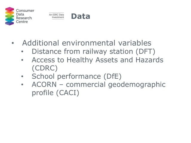 Data
• Additional environmental variables
• Distance from railway station (DFT)
• Access to Healthy Assets and Hazards
(CDRC)
• School performance (DfE)
• ACORN – commercial geodemographic
profile (CACI)
