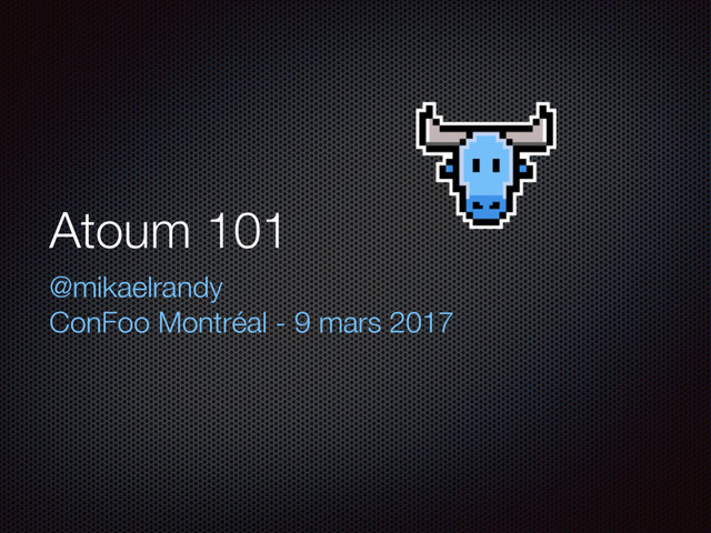 Atoum 101
@mikaelrandy
ConFoo Montréal - 9 mars 2017
